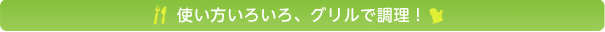 使い方いろいろ、グリルで調理！