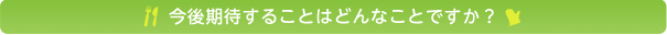 今後期待することはどんなことですか？