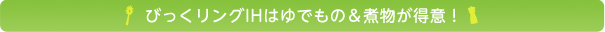 びっくリングIHはゆでもの＆煮物が得意！