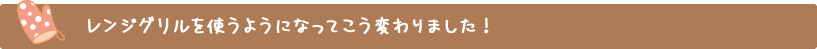  レンジグリルを使うようになってこう変わりました!