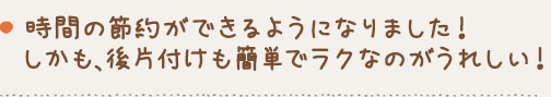 時間の節約ができるようになりました！しかも、後片付けも簡単でラクなのがうれしい！