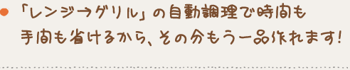 「レンジ→グリル」の自動調理で時間も手間も省けるから、その分もう一品作れます!