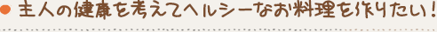 主人の健康を考えてヘルシーなお料理を作りたい！
