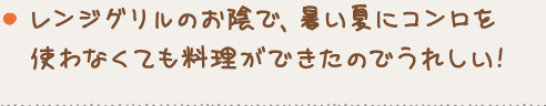 レンジグリルのお陰で、暑い夏にコンロを使わなくても料理ができたのでうれしい!