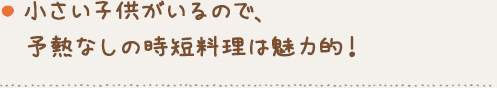 小さい子供がいるので、
予熱なしの時短料理は魅力的！