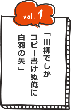 vol.1 川柳でしかコピー書けぬ俺に白羽の矢