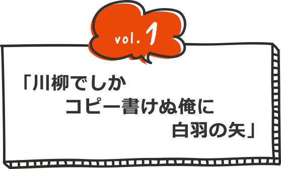 vol.1 川柳でしかコピー書けぬ俺に白羽の矢