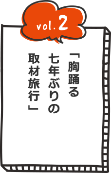 vol.2 胸踊る七年ぶりの取材旅行