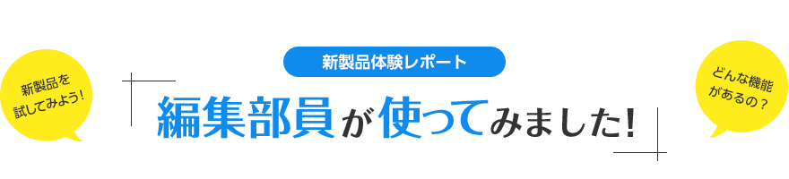 ~新製品体験レポート~編集部員が使ってみました