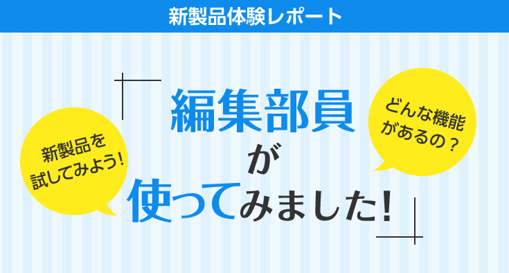 ~新製品体験レポート~編集部員が使ってみました