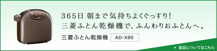 365日 朝まで気持ちよくぐっすり!三菱ふとん乾燥機で、ふんわりおふとんへ。 三菱ふとん乾燥機 AD-X80 製品についてはこちら