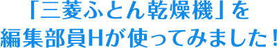 「三菱ふとん乾燥機」を編集部員Hが使ってみました!