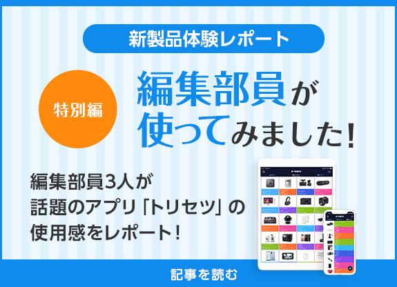 新製品体験レポート 編集部員が使ってみました!特別篇 編集部員3人が話題のアプリ「トリセツ」の使用感をレポート!記事を読む