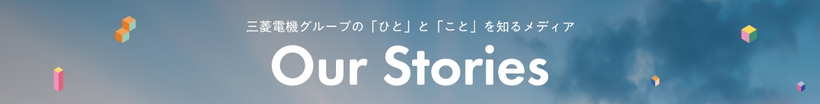 三菱電機グループの「ひと」と「こと」を知るメディア Our Stories