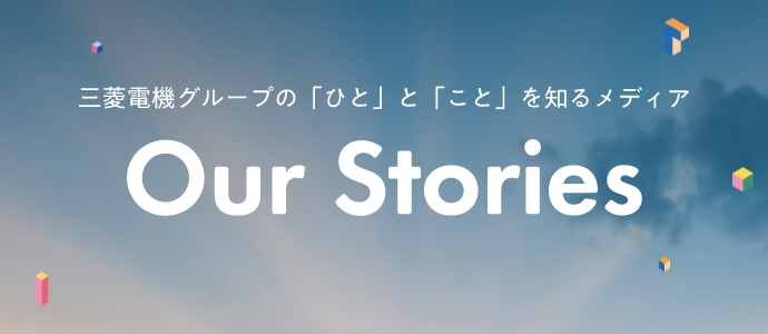 三菱電機グループの「ひと」と「こと」を知るメディア Our Stories