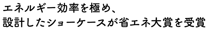 エネルギー効率を極め、設計したショーケースが省エネ大賞を受賞