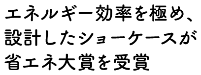 エネルギー効率を極め、設計したショーケースが省エネ大賞を受賞
