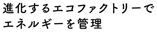 進化するエコファクトリーでエネルギーを管理