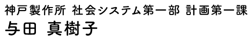 神戸製作所 社会システム第一部 計画第一課 与田 真樹子
