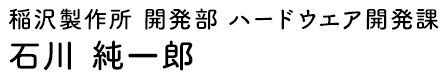 稲沢製作所 開発部 ハードウエア開発課 石川 純一郎
