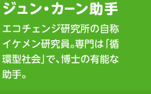 ジュン・カーン助手　エコチェンジ研究所の自称イケメン研究員。専門は「循環型社会」で、博士の有能な助手。