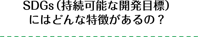 SDGs（持続可能な開発目標）にはどんな特徴があるの？ 