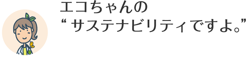 エコちゃんの“サステナビリティですよ。”