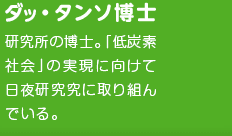 ダッ・タンソ博士　研究所の博士。「低炭素社会」の実現に向けて日夜研究に取り組んでいる。