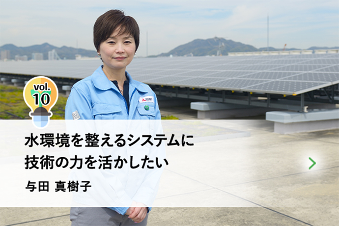 vol.10 水環境を整えるシステムに技術の力を活かしたい 与田 真樹子