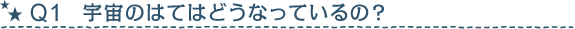 Q1　宇宙のはてはどうなっているの?