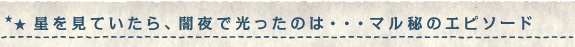 星を見ていたら、闇夜で光ったのは・・・マル秘のエピソード