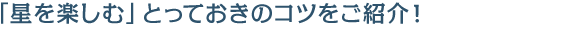 「星を楽しむ」とっておきのコツをご紹介!