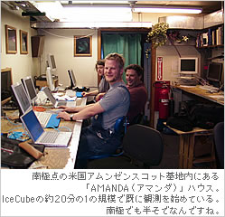 南極点の米国アムンゼンスコット基地内にある「AMANDA（アマンダ）」ハウス。IceCubeの約20分の1規模で既に観測を始めている。南極でも半そでなんですね