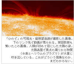 「ひので」の可視光・磁場望遠鏡が撮影した画像。下のリンク先で動画が見られる。常田教授も驚いたこの画像。人類が初めて目にした太陽の姿。太陽表面で黒点の周りから物質（水素とヘリウムのプラズマ）が大量に吹き出している。これがどういう現象なのか、まだわからない。
