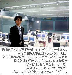 松浦真弓さん。運用管制室の前で。1965年生まれ。1986宇宙開発事業団（現JAXA）入社。2000年NASAフライトディレクター室で半年間の現場訓練を受ける。ご主人もJAXA職員で地球観測のお仕事をされている。「愚痴をしょっちゅう言ってます。『ふーん』って聞いてないみたい（笑）」。