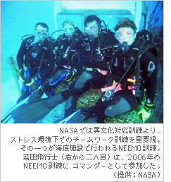 NASAでは異文化対応訓練より、ストレス環境下でのチームワーク訓練を重要視。その一つが海底施設で行われるNEEMO訓練。若田飛行士（右から二人目）は、2006年のNEEMO訓練にコマンダーとして参加した。（提供：NASA）