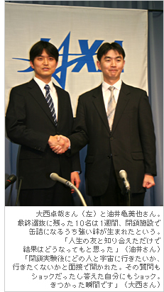 大西卓哉さん（左）と油井亀美也さん。最終選抜に残った10名は1週間、閉鎖施設で缶詰になるうち強い絆が生まれたという。「人生の友と知り合えただけで結果はどうなってもと思った」（油井さん）「閉鎖実験後にどの人と宇宙に行きたいか、行きたくないかと面接で聞かれた。その質問もショックだったし答えた自分にもショック。きつかった瞬間です」（大西さん）
