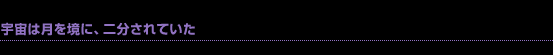 宇宙は月を境に、二分されていた