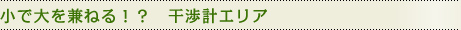 小で大を兼ねる！？　干渉計エリア