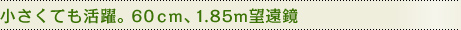 小さくても活躍。60ｃｍ、1.85m望遠鏡