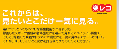 ���ꂩ��́A�������Ƃ�������C�Ɍ���B�y���R�ɁA�Ƃ��Ă��x�����ȍĐ��@�\�����܂����B
�^�悵���X�|�[�c�ԑg�̖���ʂ�����I��Ō���遃�n�C���C�g�Đ����A
�����āA�^�悵���f���h���}�̖{�҂�������C�Ɍ���遃�I�[�g�J�b�gi���B
���ꂩ��́A���������Ƃ��������D���Ȃ������̂���ł��������B