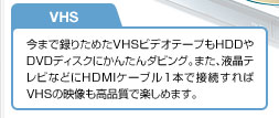 VHS�@���܂Ř^�肽�߂�VHS�r�f�I�e�[�v��HDD��DVD�f�B�X�N�ɂ��񂽂�_�r���O�B�܂��A�t���e���r�Ȃǂ�HDMI�P�[�u��1�{�Őڑ������VHS�̉f�������i���Ŋy���߂܂��B