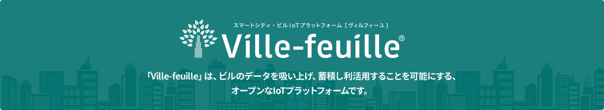 スマートシティ・ビルIoTプラットフォーム ヴィルフィーユ Ville-feuille 「Ville-feuille」は、ビルのデータを吸い上げ、蓄積し利活用することを可能にする、オープンなIoTプラットフォームです。