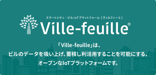 スマートシティ・ビルIoTプラットフォーム ヴィルフィーユ Ville-feuille 「Ville-feuille」は、ビルのデータを吸い上げ、蓄積し利活用することを可能にする、オープンなIoTプラットフォームです。