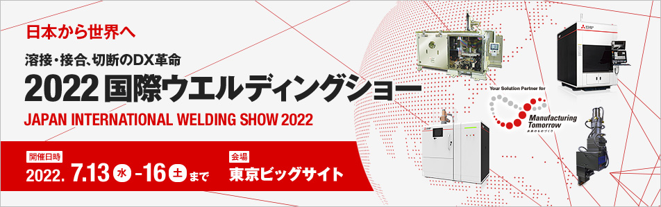 日本から世界へ 溶接・接合・切断のDX革命 2022 国際ウエルディングショー JAPAN INTERNATIONAL WELDING SHOW 2022 会場 東京ビッグサイト 開催日時 2022.7.13(水) - 16(土)まで