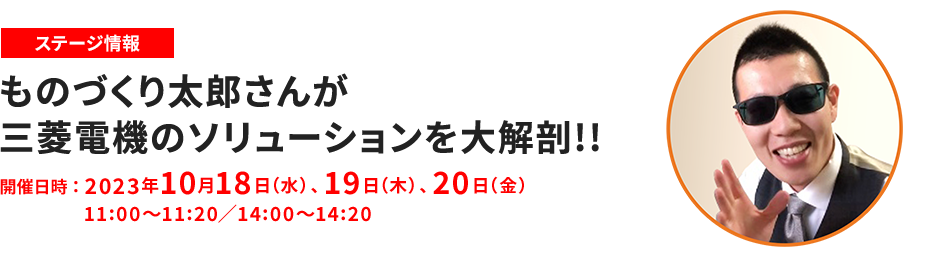 ステージ情報 ものづくり太郎さんが三菱電機のソリューションを大解剖!! 開催日時 2023年10月18日（水）、19日（木）、20日（金）11:00～11:20／14:00～14:20