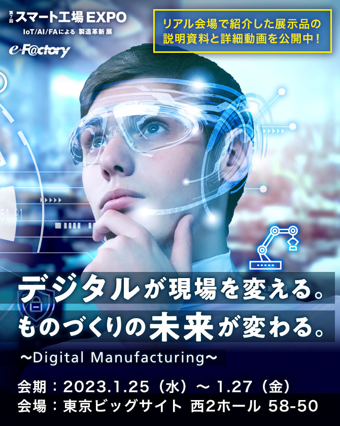 スマート工場 EXPO IoT/AI/FAによる製造 デジタルが現場を変える。ものづくりの未来が変わる。～Digital Manufacturing～会期: 2023.1.25 (水) ~1.27 (金) 会場:東京ビッグサイト 西2ホール 58-50 近日公開！！リアル会場で紹介した展示品の説明資料と詳細動画を公開中！