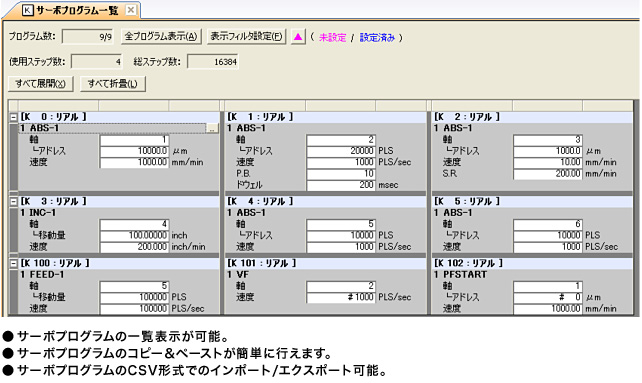 ●サーボプログラムの一覧表示が可能。●サーボプログラムのコピー＆ペーストが簡単に行えます。●サーボプログラムのCSV形式でのインポート/エクスポート可能。