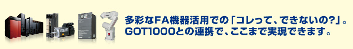 多彩なFA機器活用での「コレって、できないの？」。GOT1000との連携で、ここまで実現できます。