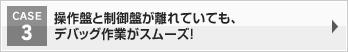 操作盤と制御盤が離れていても、デバッグ作業がスムーズ！